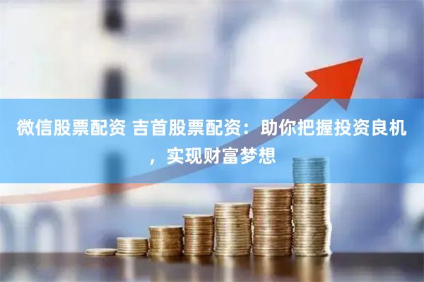 微信股票配资 吉首股票配资：助你把握投资良机，实现财富梦想