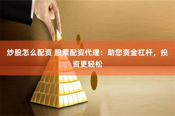 炒股怎么配资 股票配资代理：助您资金杠杆，投资更轻松