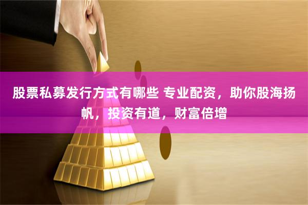 股票私募发行方式有哪些 专业配资，助你股海扬帆，投资有道，财富倍增