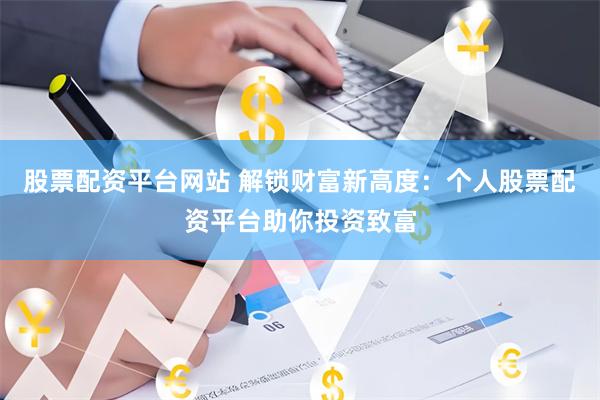 股票配资平台网站 解锁财富新高度：个人股票配资平台助你投资致富