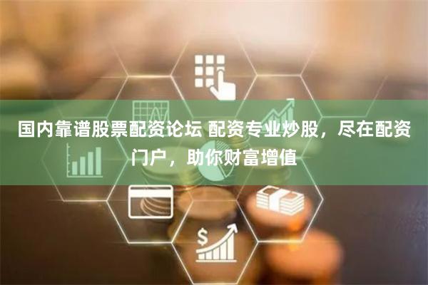 国内靠谱股票配资论坛 配资专业炒股，尽在配资门户，助你财富增值