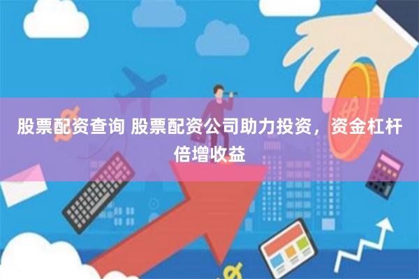 股票配资查询 股票配资公司助力投资，资金杠杆倍增收益