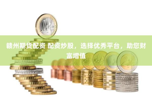 赣州期货配资 配资炒股，选择优秀平台，助您财富增值