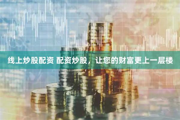 线上炒股配资 配资炒股，让您的财富更上一层楼