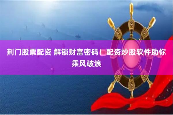 荆门股票配资 解锁财富密码！配资炒股软件助你乘风破浪