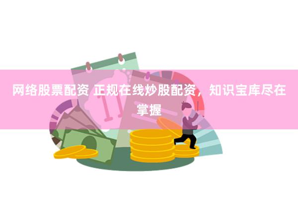 网络股票配资 正规在线炒股配资，知识宝库尽在掌握