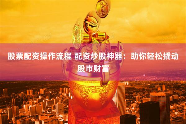 股票配资操作流程 配资炒股神器：助你轻松撬动股市财富