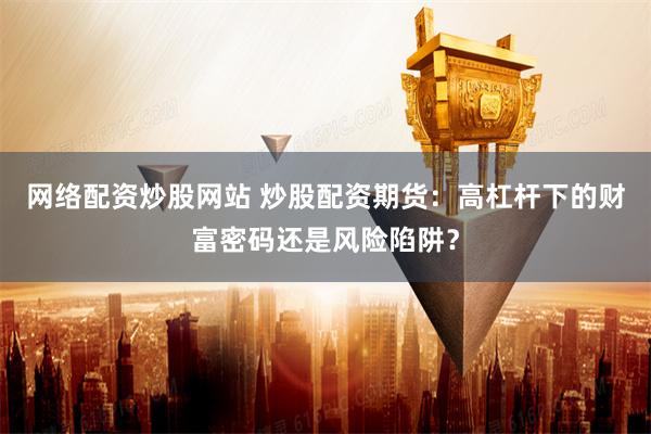 网络配资炒股网站 炒股配资期货：高杠杆下的财富密码还是风险陷阱？