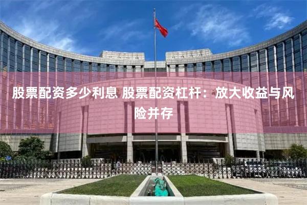 股票配资多少利息 股票配资杠杆：放大收益与风险并存
