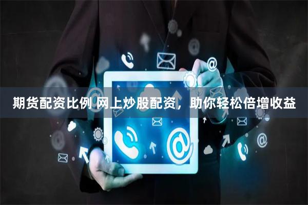 期货配资比例 网上炒股配资，助你轻松倍增收益