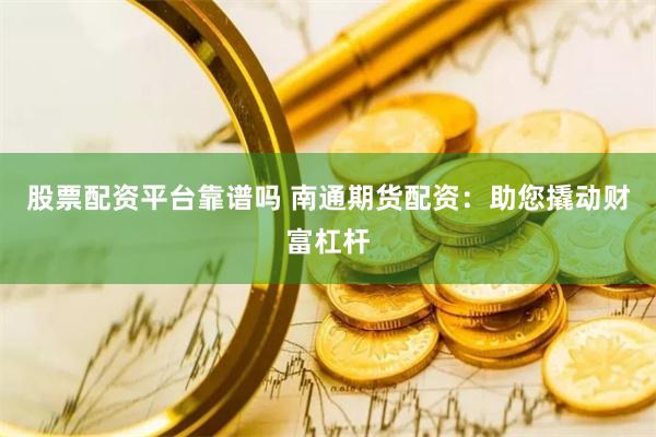 股票配资平台靠谱吗 南通期货配资：助您撬动财富杠杆