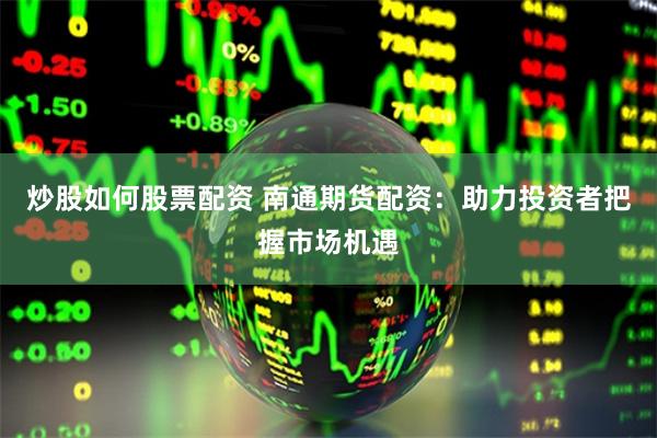 炒股如何股票配资 南通期货配资：助力投资者把握市场机遇
