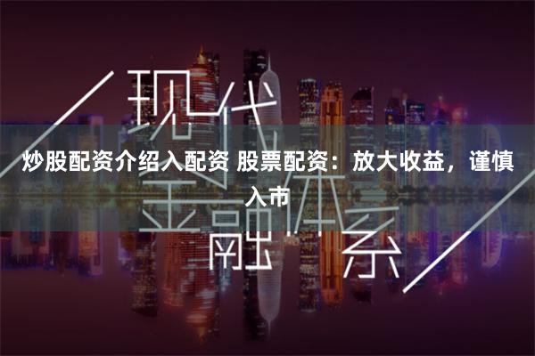 炒股配资介绍入配资 股票配资：放大收益，谨慎入市