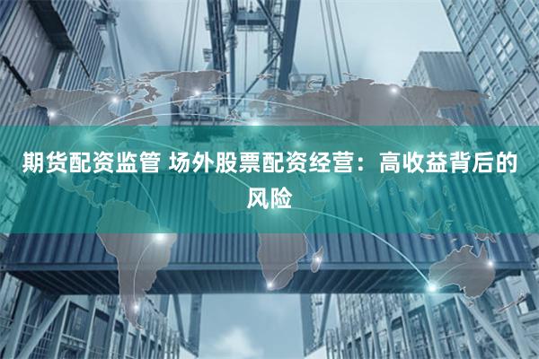 期货配资监管 场外股票配资经营：高收益背后的风险