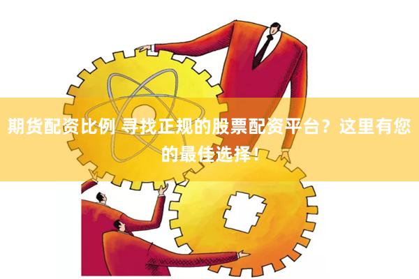 期货配资比例 寻找正规的股票配资平台？这里有您的最佳选择！