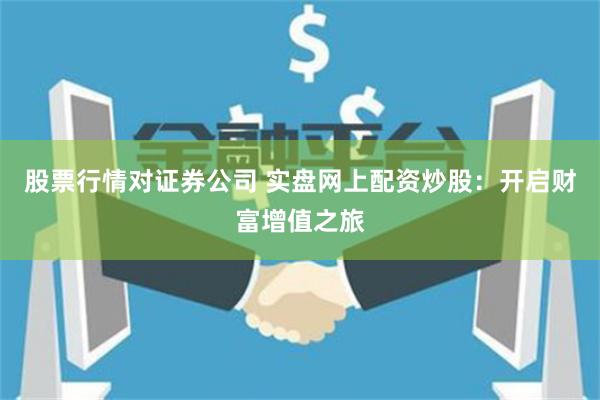 股票行情对证券公司 实盘网上配资炒股：开启财富增值之旅