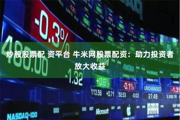 炒股股票配 资平台 牛米网股票配资：助力投资者放大收益