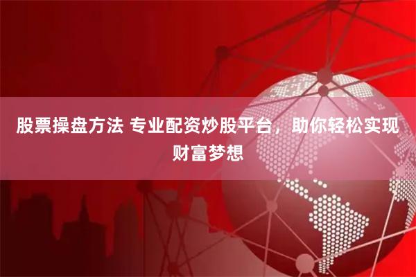 股票操盘方法 专业配资炒股平台，助你轻松实现财富梦想