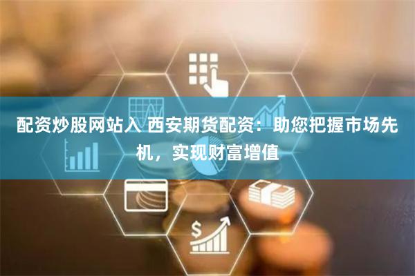 配资炒股网站入 西安期货配资：助您把握市场先机，实现财富增值
