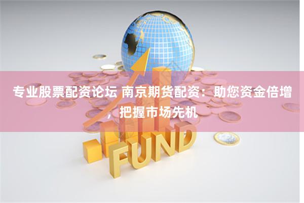 专业股票配资论坛 南京期货配资：助您资金倍增，把握市场先机