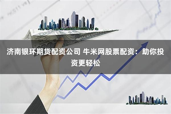 济南银环期货配资公司 牛米网股票配资：助你投资更轻松