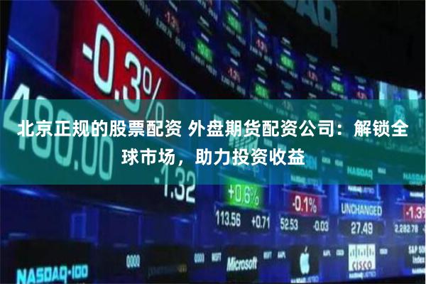 北京正规的股票配资 外盘期货配资公司：解锁全球市场，助力投资收益