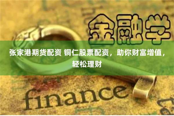 张家港期货配资 铜仁股票配资，助你财富增值，轻松理财