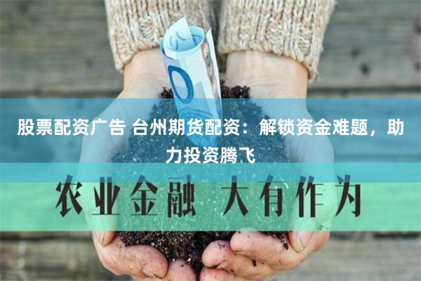 股票配资广告 台州期货配资：解锁资金难题，助力投资腾飞