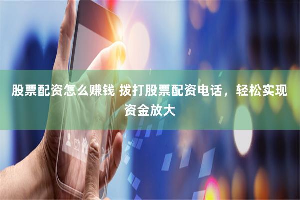 股票配资怎么赚钱 拨打股票配资电话，轻松实现资金放大