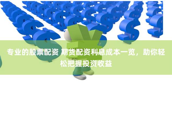 专业的股票配资 期货配资利息成本一览，助你轻松把握投资收益