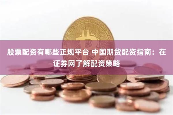 股票配资有哪些正规平台 中国期货配资指南：在证券网了解配资策略