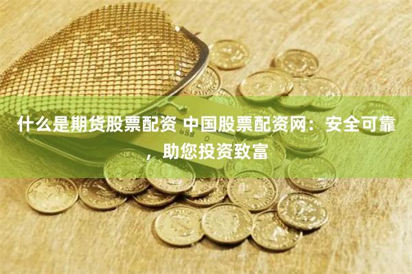 什么是期货股票配资 中国股票配资网：安全可靠，助您投资致富