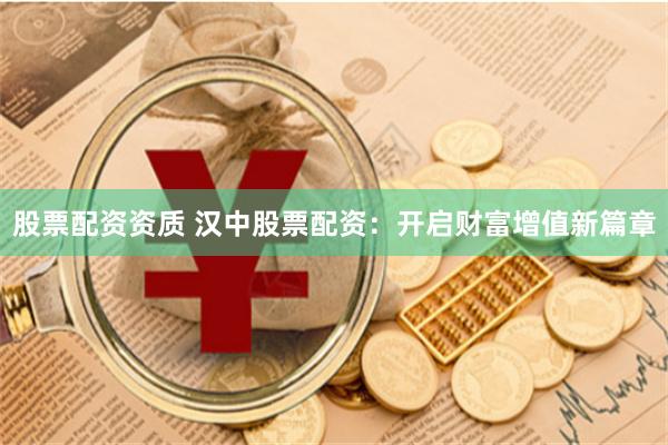 股票配资资质 汉中股票配资：开启财富增值新篇章