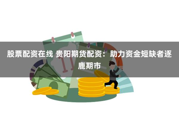 股票配资在线 贵阳期货配资：助力资金短缺者逐鹿期市