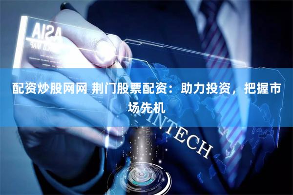 配资炒股网网 荆门股票配资：助力投资，把握市场先机