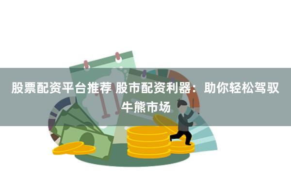 股票配资平台推荐 股市配资利器：助你轻松驾驭牛熊市场