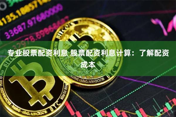 专业股票配资利息 股票配资利息计算：了解配资成本