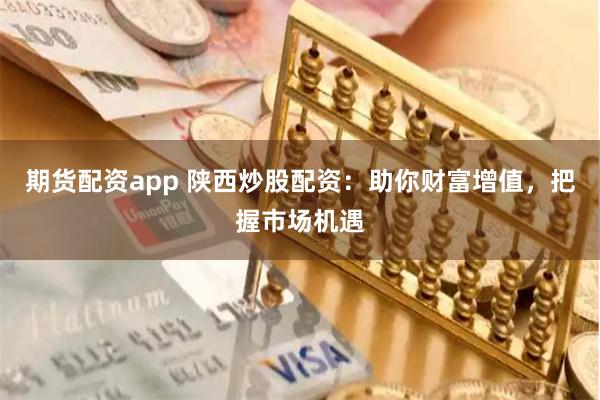 期货配资app 陕西炒股配资：助你财富增值，把握市场机遇