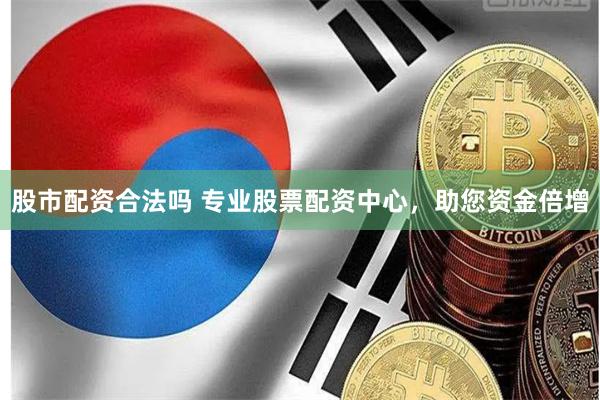 股市配资合法吗 专业股票配资中心，助您资金倍增