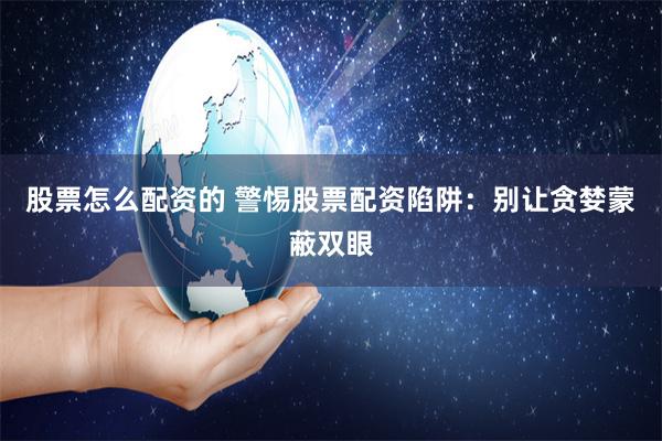 股票怎么配资的 警惕股票配资陷阱：别让贪婪蒙蔽双眼