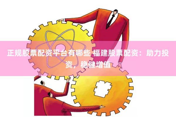 正规股票配资平台有哪些 福建股票配资：助力投资，稳健增值