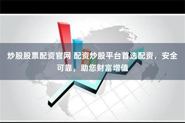 炒股股票配资官网 配资炒股平台首选配资，安全可靠，助您财富增值