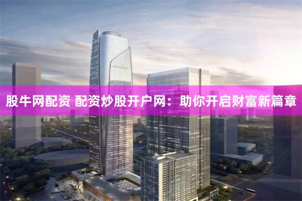 股牛网配资 配资炒股开户网：助你开启财富新篇章
