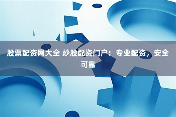 股票配资网大全 炒股配资门户：专业配资，安全可靠
