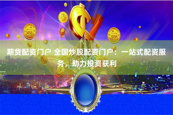 期货配资门户 全国炒股配资门户：一站式配资服务，助力投资获利