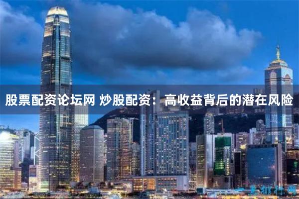 股票配资论坛网 炒股配资：高收益背后的潜在风险