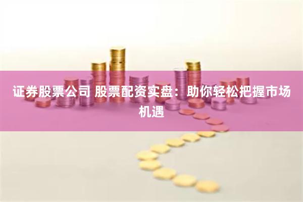 证券股票公司 股票配资实盘：助你轻松把握市场机遇