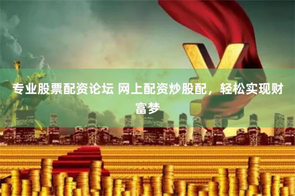 专业股票配资论坛 网上配资炒股配，轻松实现财富梦