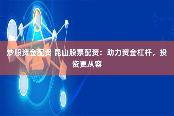 炒股资金配资 昆山股票配资：助力资金杠杆，投资更从容