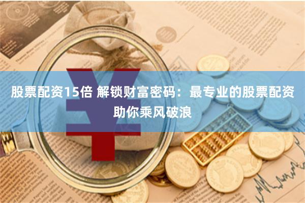 股票配资15倍 解锁财富密码：最专业的股票配资助你乘风破浪